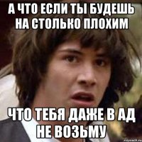 а что если ты будешь на столько плохим что тебя даже в ад не возьму