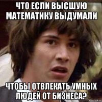 что если высшую математику выдумали чтобы отвлекать умных людей от бизнеса?