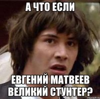 А что если евгений матвеев великий стунтер?