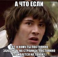 А что если Тот, к кому ты постоянно заходишь на страницу , постоянно отшивается на твоей?.!