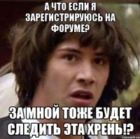 А что если я зарегистрируюсь на форуме? За мной тоже будет следить эта хрень!?