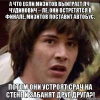 А что если Мизитов выиграет ЛЧ, Чудинович – ЛЕ, они встретятся в финале, Мизитов поставит автобус, Потом они устроят срач на стене и забанят друг друга?!