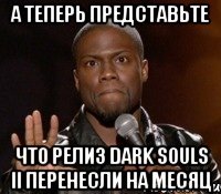 А теперь представьте что релиз dark souls II перенесли на месяц