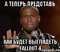 а Теперь представь Как будет выглядеть Fallout 4