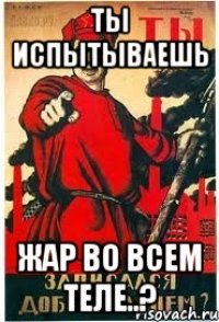 Ты испытываешь жар во всем теле..?