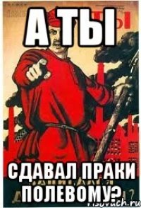 А ты Сдавал праки Полевому?