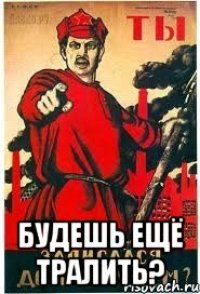  Будешь ещё тралить?