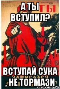 А ты вступил? Вступай сука , не тормази