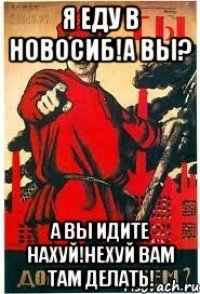 Я ЕДУ В НОВОСИБ!А ВЫ? А ВЫ ИДИТЕ НАХУЙ!НЕХУЙ ВАМ ТАМ ДЕЛАТЬ!