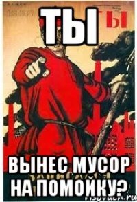 ты ВЫНЕС МУСОР НА ПОМОЙКУ?