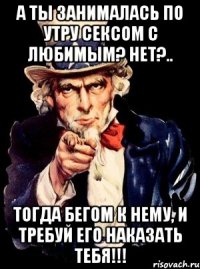 А ты занималась по утру сексом с любимым? Нет?.. Тогда бегом к нему, и требуй его наказать тебя!!!