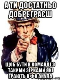 а ти достатньо добре граєш щоб бути в команді з такими зірками які грають в фк акула