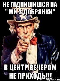 Не підпишишся на " Ми з добрянки" В центр вечером не приходь!!!