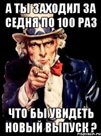 а ты заходил за седня по 100 раз что бы увидеть новый выпуск ?