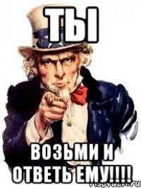 ТЫ ВОЗЬМИ И ОТВЕТЬ ЕМУ!!!!