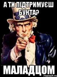 а ти підтримуєш Бунта? Маладцом