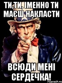 Ти,ти, Іменно ти маєш накласти всюди мені сердечка!