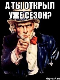 А ты открыл уже сезон? 