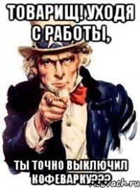 Товарищ! Уходя с работы, ты точно выключил кофеварку???