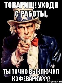 Товарищ! Уходя с работы, ты точно выключил кофеварку???