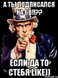 а ты подписался на 6В!!?? если да то стебя like))