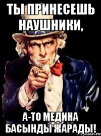 Ты принесешь наушники, А-то Медина басынды жарады!