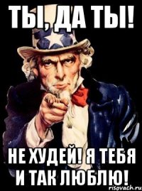 Ты, да ты! не худей! я тебя и так люблю!