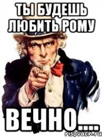 ТЫ БУДЕШЬ ЛЮБИТЬ РОМУ ВЕЧНО....