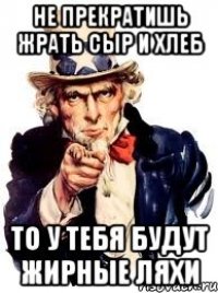 не прекратишь жрать сыр и хлеб то у тебя будут жирные ляхи