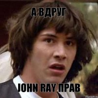 А вдруг john ray прав