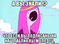 А вы знали !? Что если вы подписаны на наш паблик вы молодец.