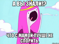 А вы знали!? Что с мамой лучше не спорить.