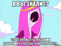 а вы знали !? что если питаться одними данарами, то похудеть не получится.