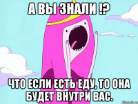 А вы знали !? Что если есть еду, то она будет внутри вас.