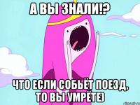 А вы знали!? Что если собьёт поезд, то вы умрёте)