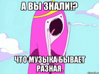 А вы знали!? Что музыка бывает разная.