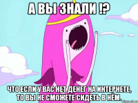 А вы знали !? Что если у вас нет денег на интернете, то вы не сможете сидеть в нём.