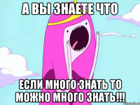 А вы знаете что если много знать то можно много знать!!!