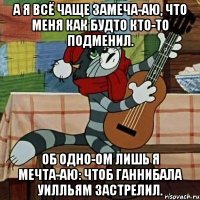 А я всё чаще замеча-аю, что меня как будто кто-то подменил. Об одно-ом лишь я мечта-аю: чтоб Ганнибала Уилльям застрелил.