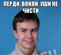 Перди, воняй, уши не чисти 