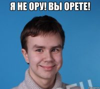 Я не ору! Вы орете! 
