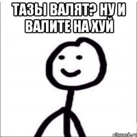 ТАЗЫ ВАЛЯТ? НУ И ВАЛИТЕ НА ХУЙ 