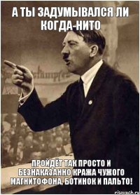 А ты задумывался ли когда-нито пройдёт так просто и безнаказанно кража чужого магнитофона, ботинок и пальто!