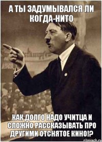 А ты задумывался ли когда-нито как долго надо учитца и сложно рассказывать про другими отснятое кино!?