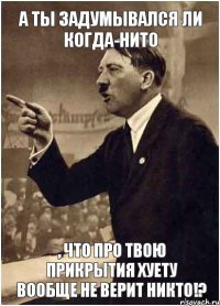 А ты задумывался ли когда-нито , что про твою прикрытия хуету вообще не верит никто!?