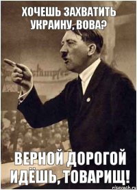 Хочешь захватить Украину, Вова? Верной дорогой идёшь, товарищ!