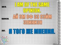 I am of the same opinion. ай эм оф зэ сэйм эпиниэн Я того же мнения.