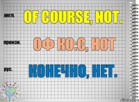 Of course, not. оф ко:с, нот Конечно, нет.