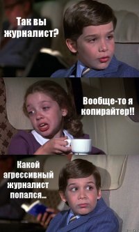 Так вы журналист? Вообще-то я копирайтер!! Какой агрессивный журналист попался...