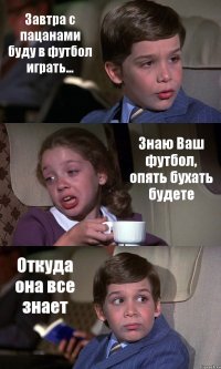 Завтра с пацанами буду в футбол играть... Знаю Ваш футбол, опять бухать будете Откуда она все знает